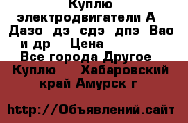 Куплю электродвигатели А4, Дазо, дэ, сдэ, дпэ, Вао и др. › Цена ­ 100 000 - Все города Другое » Куплю   . Хабаровский край,Амурск г.